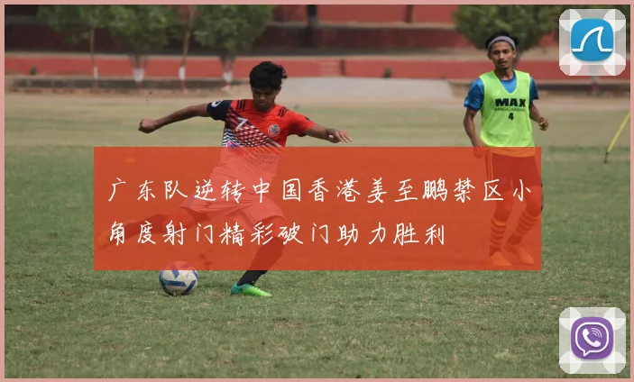 广东队逆转中国香港姜至鹏禁区小角度射门精彩破门助力胜利