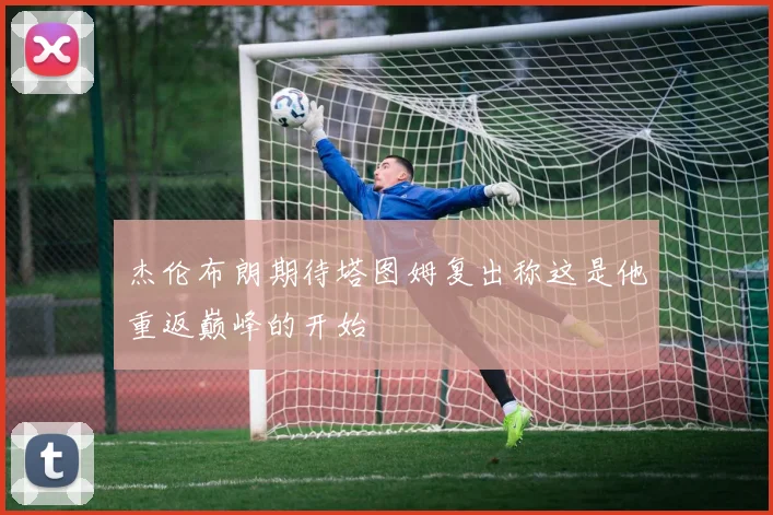 杰伦布朗期待塔图姆复出称这是他重返巅峰的开始