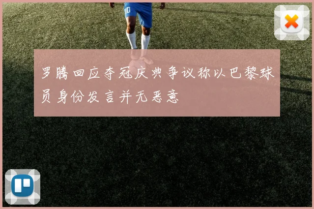 罗腾回应夺冠庆典争议称以巴黎球员身份发言并无恶意