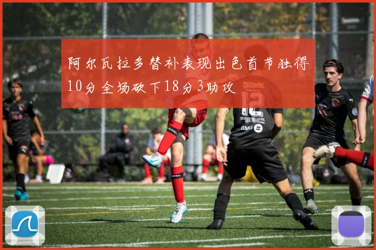 阿尔瓦拉多替补表现出色首节独得10分全场砍下18分3助攻