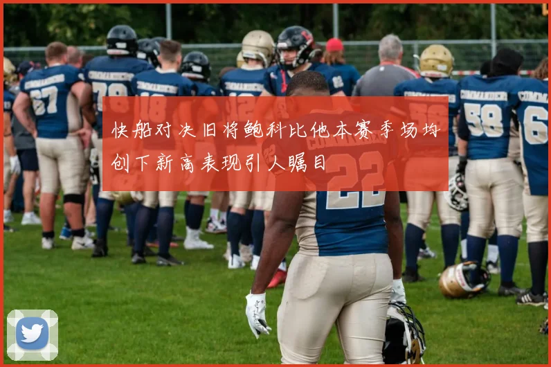 快船对决旧将鲍科比他本赛季场均创下新高表现引人瞩目