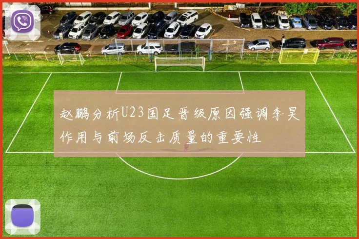 赵鹏分析U23国足晋级原因强调李昊作用与前场反击质量的重要性