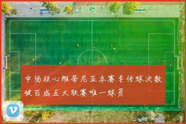 中场核心维蒂尼亚本赛季传球次数破百成五大联赛唯一球员
