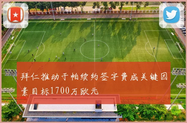 拜仁推动于帕续约签字费成关键因素目标1700万欧元