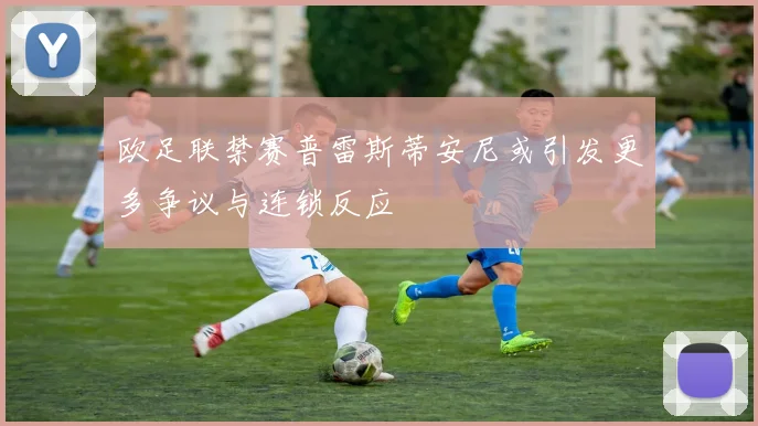 欧足联禁赛普雷斯蒂安尼或引发更多争议与连锁反应