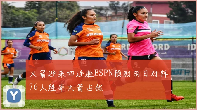 火箭迎来四连胜ESPN预测明日对阵76人胜率火箭占优