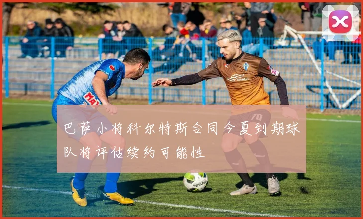 巴萨小将科尔特斯合同今夏到期球队将评估续约可能性