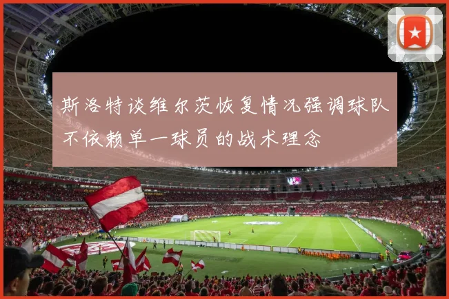 斯洛特谈维尔茨恢复情况强调球队不依赖单一球员的战术理念
