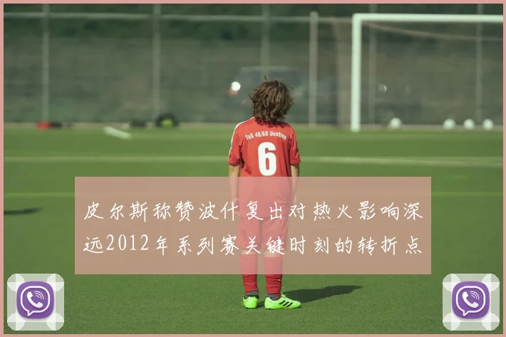 皮尔斯称赞波什复出对热火影响深远2012年系列赛关键时刻的转折点