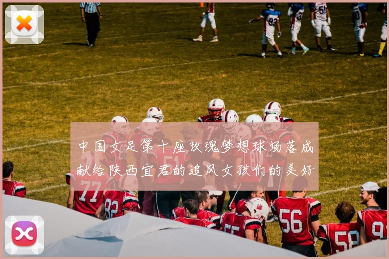 中国女足第十座玫瑰梦想球场落成献给陕西宜君的追风女孩们的美好祝福