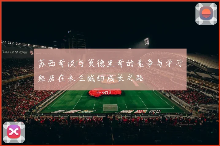 苏西奇谈与莫德里奇的竞争与学习经历在米兰城的成长之路