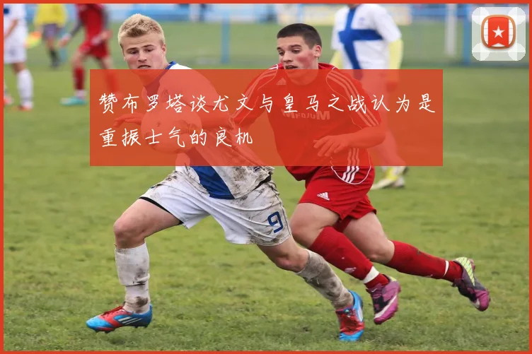 赞布罗塔谈尤文与皇马之战认为是重振士气的良机