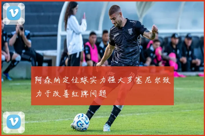 阿森纳定位球实力强大罗塞尼尔致力于改善红牌问题