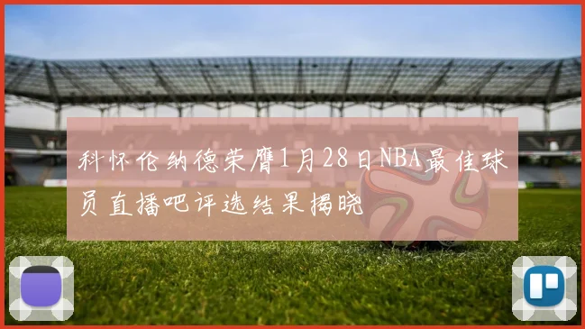 科怀伦纳德荣膺1月28日NBA最佳球员直播吧评选结果揭晓