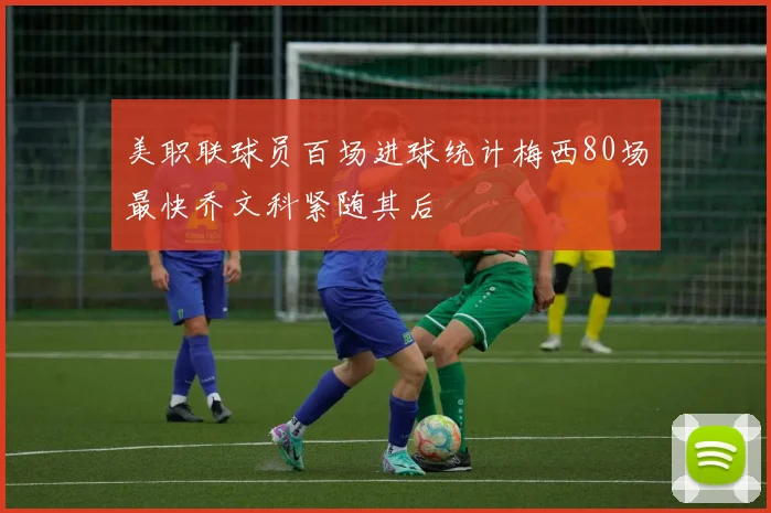 美职联球员百场进球统计梅西80场最快乔文科紧随其后