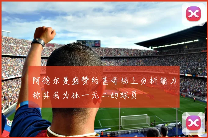 阿德尔曼盛赞约基奇场上分析能力称其或为独一无二的球员