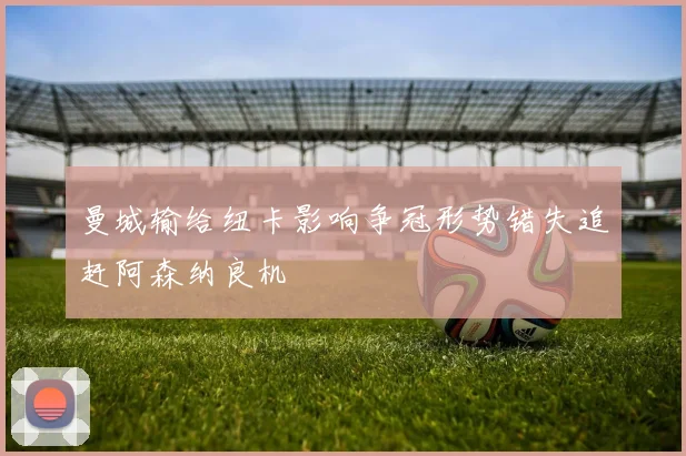 曼城输给纽卡影响争冠形势错失追赶阿森纳良机