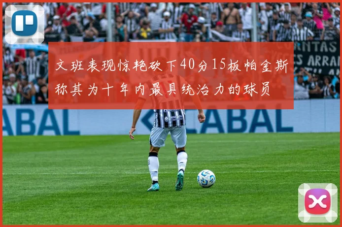 文班表现惊艳砍下40分15板帕金斯称其为十年内最具统治力的球员